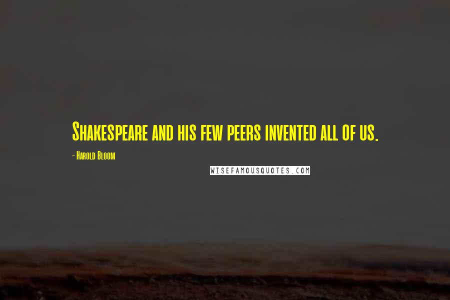 Harold Bloom Quotes: Shakespeare and his few peers invented all of us.