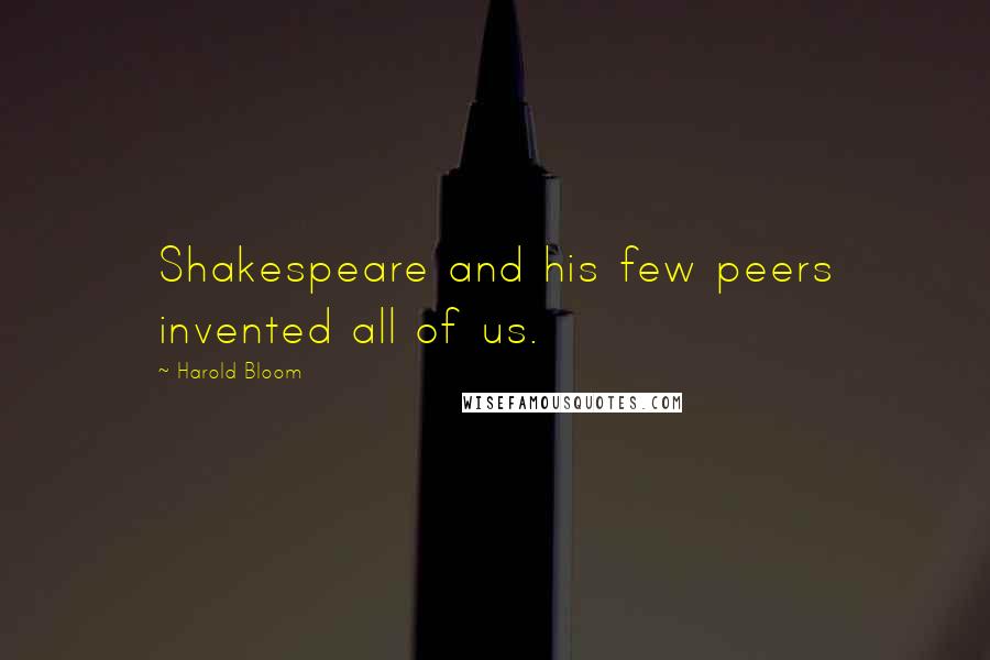 Harold Bloom Quotes: Shakespeare and his few peers invented all of us.