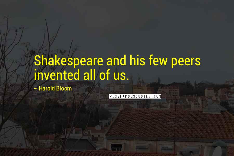 Harold Bloom Quotes: Shakespeare and his few peers invented all of us.