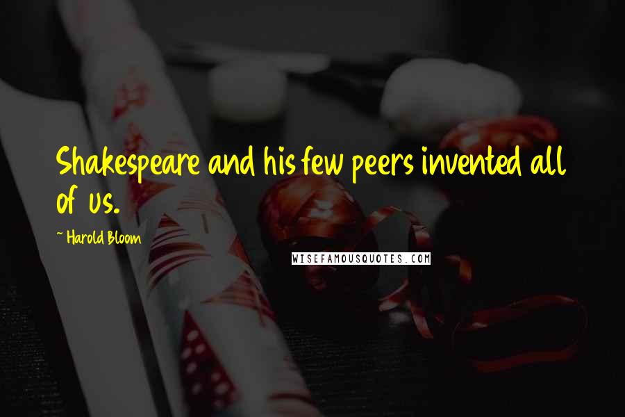 Harold Bloom Quotes: Shakespeare and his few peers invented all of us.