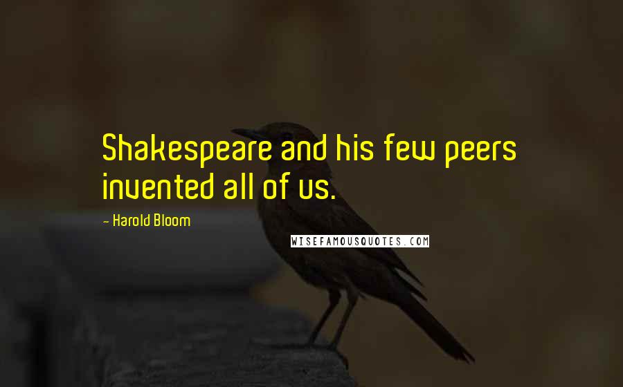 Harold Bloom Quotes: Shakespeare and his few peers invented all of us.