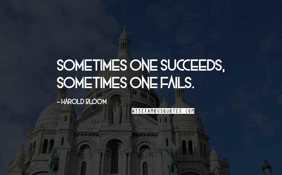 Harold Bloom Quotes: Sometimes one succeeds, sometimes one fails.