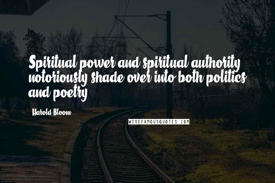 Harold Bloom Quotes: Spiritual power and spiritual authority notoriously shade over into both politics and poetry.