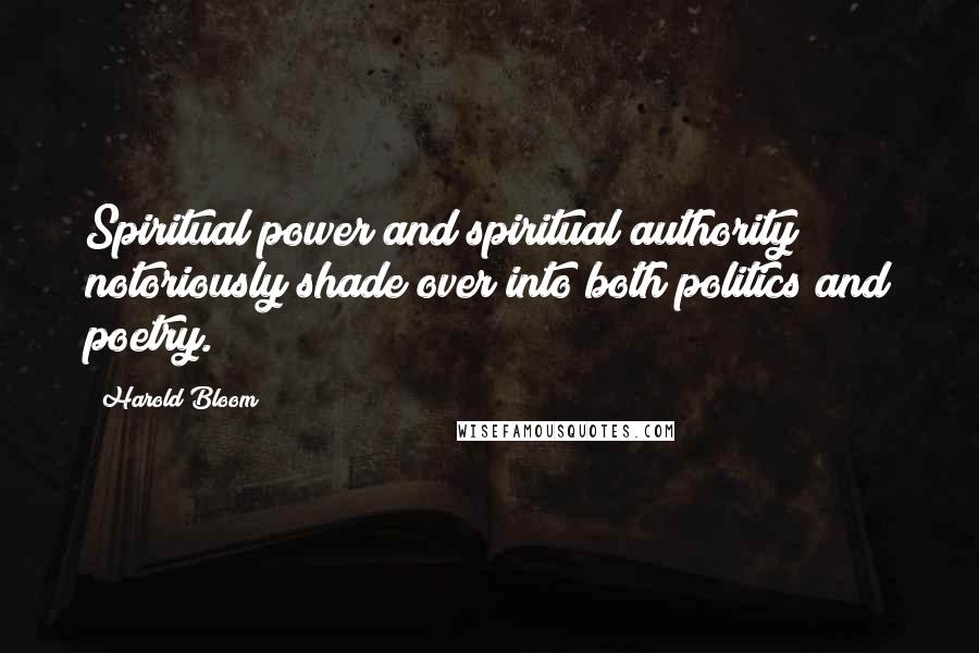 Harold Bloom Quotes: Spiritual power and spiritual authority notoriously shade over into both politics and poetry.