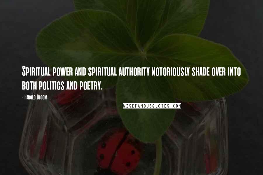 Harold Bloom Quotes: Spiritual power and spiritual authority notoriously shade over into both politics and poetry.