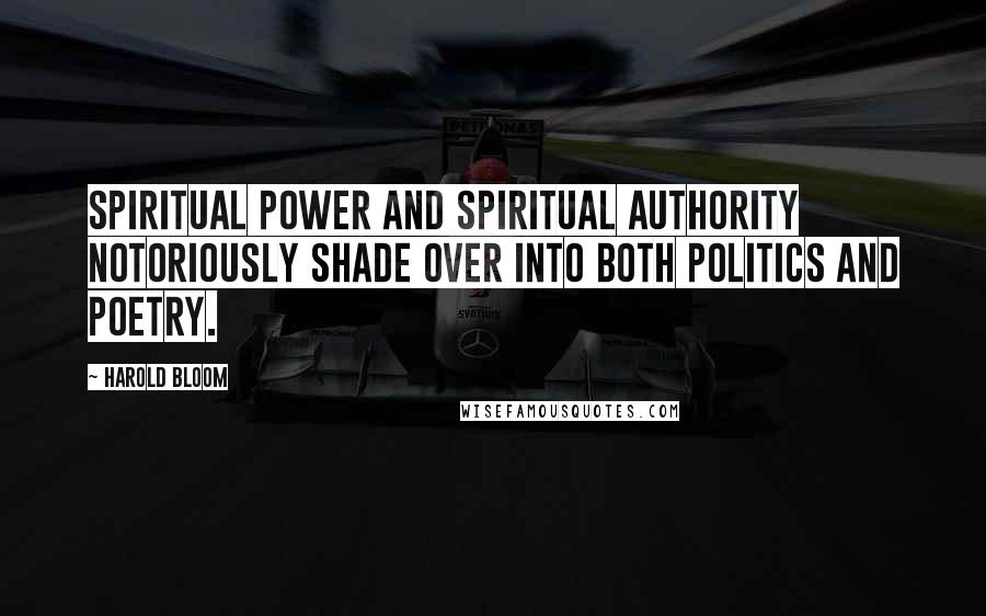 Harold Bloom Quotes: Spiritual power and spiritual authority notoriously shade over into both politics and poetry.