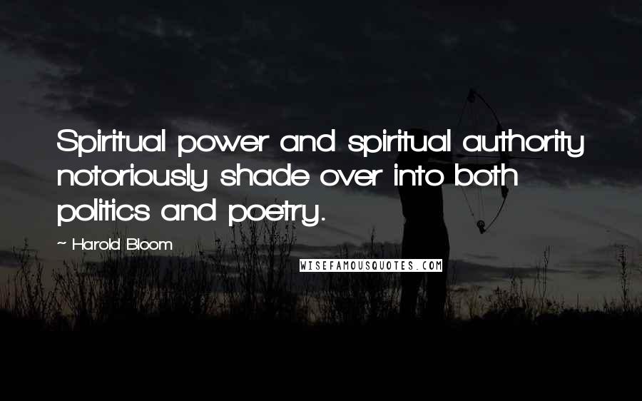 Harold Bloom Quotes: Spiritual power and spiritual authority notoriously shade over into both politics and poetry.