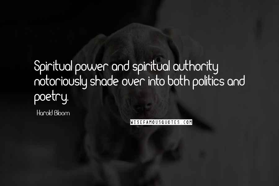 Harold Bloom Quotes: Spiritual power and spiritual authority notoriously shade over into both politics and poetry.