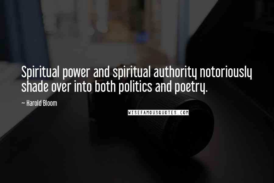 Harold Bloom Quotes: Spiritual power and spiritual authority notoriously shade over into both politics and poetry.