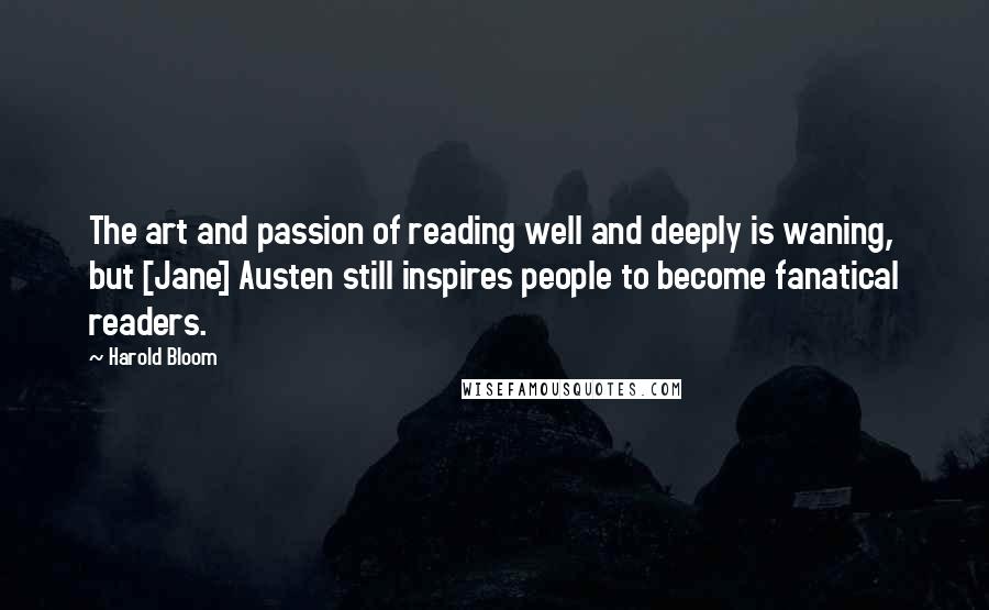 Harold Bloom Quotes: The art and passion of reading well and deeply is waning, but [Jane] Austen still inspires people to become fanatical readers.