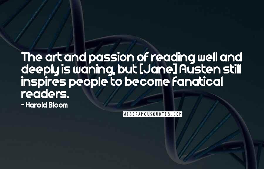 Harold Bloom Quotes: The art and passion of reading well and deeply is waning, but [Jane] Austen still inspires people to become fanatical readers.