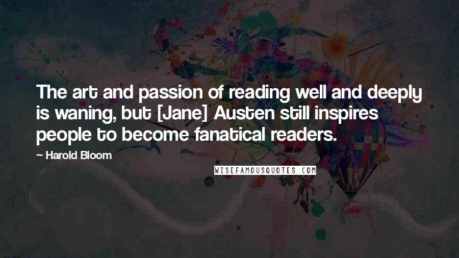 Harold Bloom Quotes: The art and passion of reading well and deeply is waning, but [Jane] Austen still inspires people to become fanatical readers.