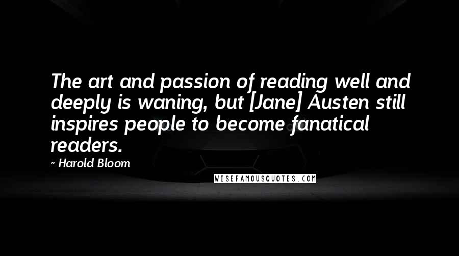 Harold Bloom Quotes: The art and passion of reading well and deeply is waning, but [Jane] Austen still inspires people to become fanatical readers.