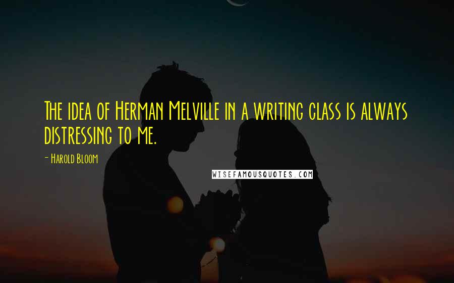 Harold Bloom Quotes: The idea of Herman Melville in a writing class is always distressing to me.