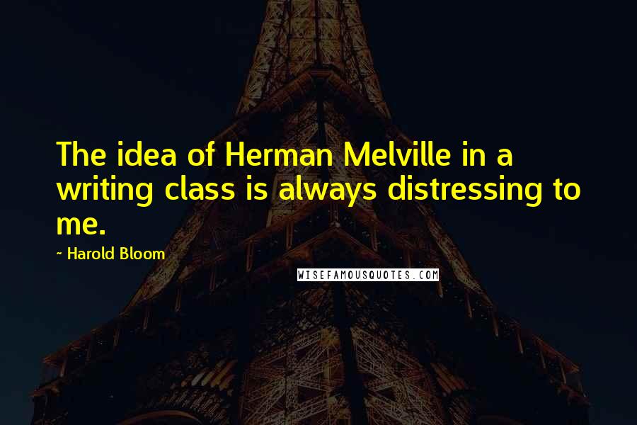 Harold Bloom Quotes: The idea of Herman Melville in a writing class is always distressing to me.