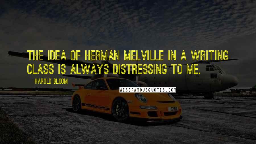 Harold Bloom Quotes: The idea of Herman Melville in a writing class is always distressing to me.