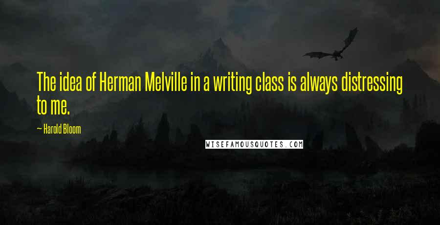 Harold Bloom Quotes: The idea of Herman Melville in a writing class is always distressing to me.