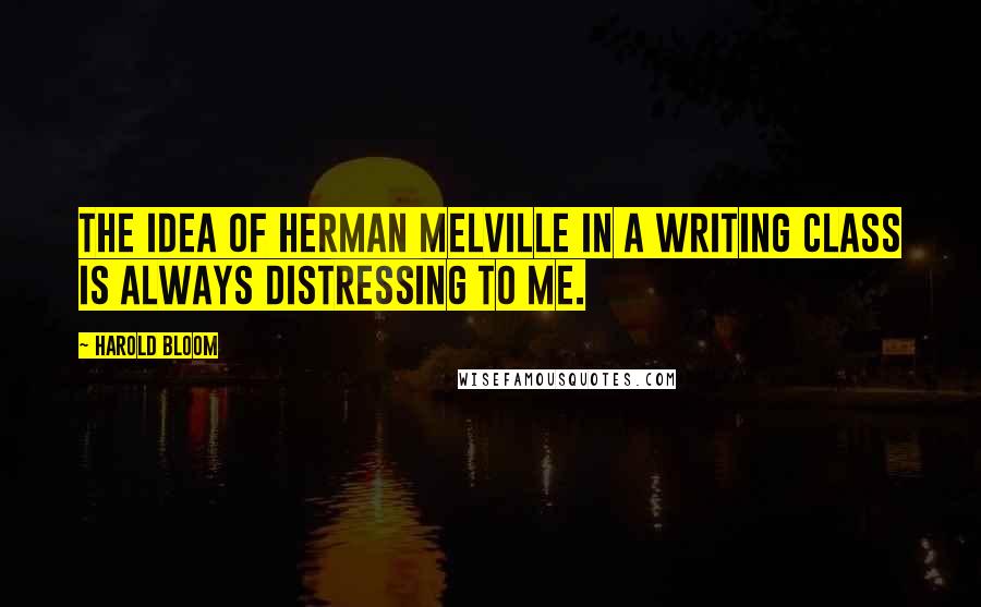 Harold Bloom Quotes: The idea of Herman Melville in a writing class is always distressing to me.