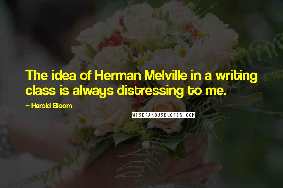 Harold Bloom Quotes: The idea of Herman Melville in a writing class is always distressing to me.