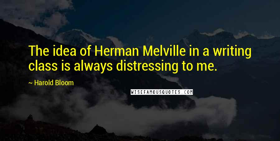 Harold Bloom Quotes: The idea of Herman Melville in a writing class is always distressing to me.