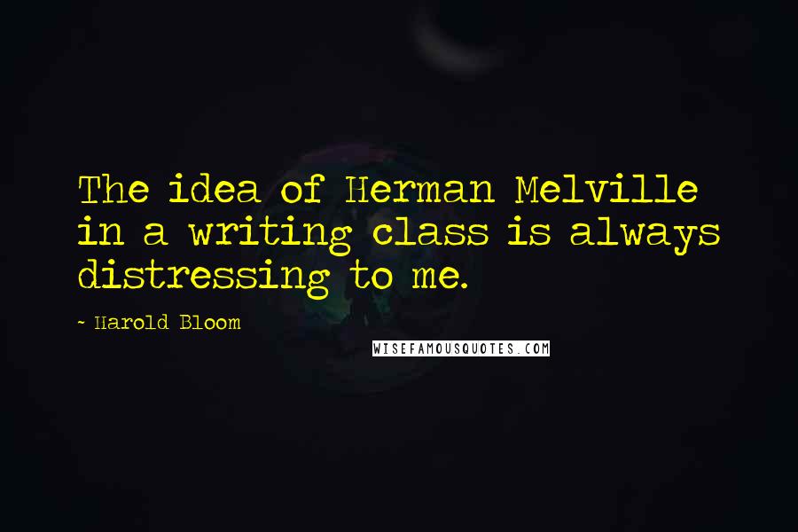 Harold Bloom Quotes: The idea of Herman Melville in a writing class is always distressing to me.