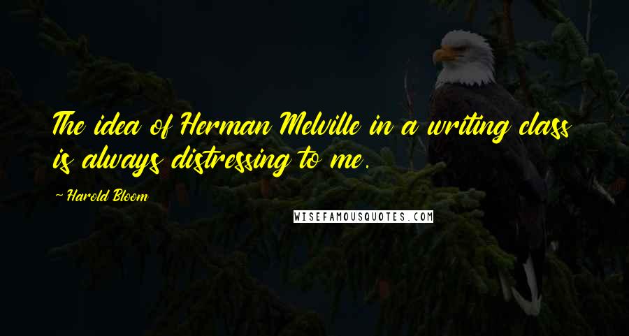 Harold Bloom Quotes: The idea of Herman Melville in a writing class is always distressing to me.