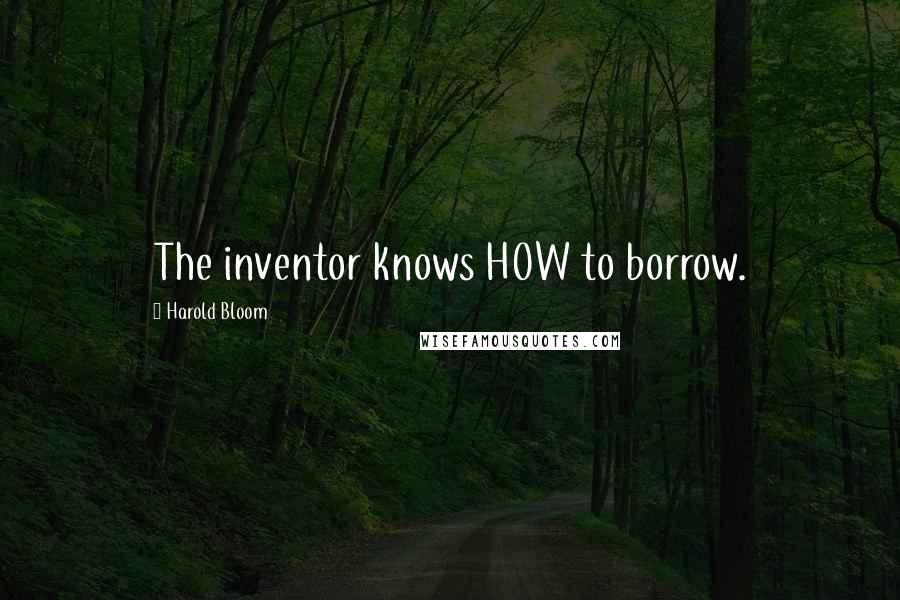 Harold Bloom Quotes: The inventor knows HOW to borrow.