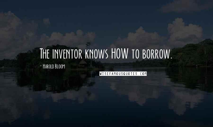 Harold Bloom Quotes: The inventor knows HOW to borrow.