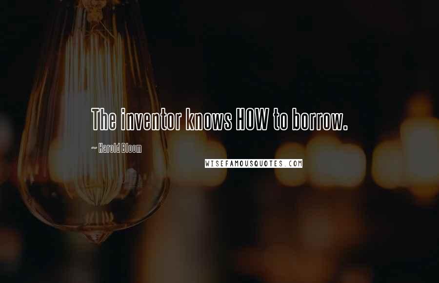 Harold Bloom Quotes: The inventor knows HOW to borrow.