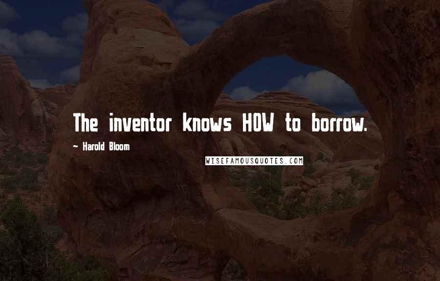 Harold Bloom Quotes: The inventor knows HOW to borrow.