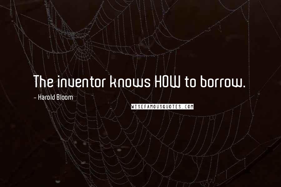 Harold Bloom Quotes: The inventor knows HOW to borrow.