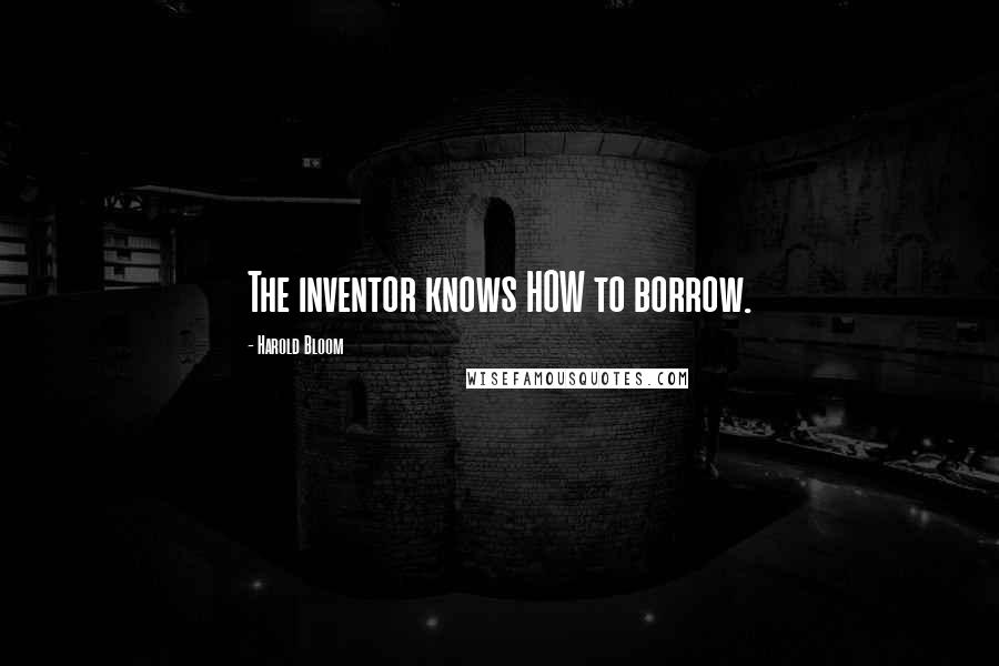 Harold Bloom Quotes: The inventor knows HOW to borrow.