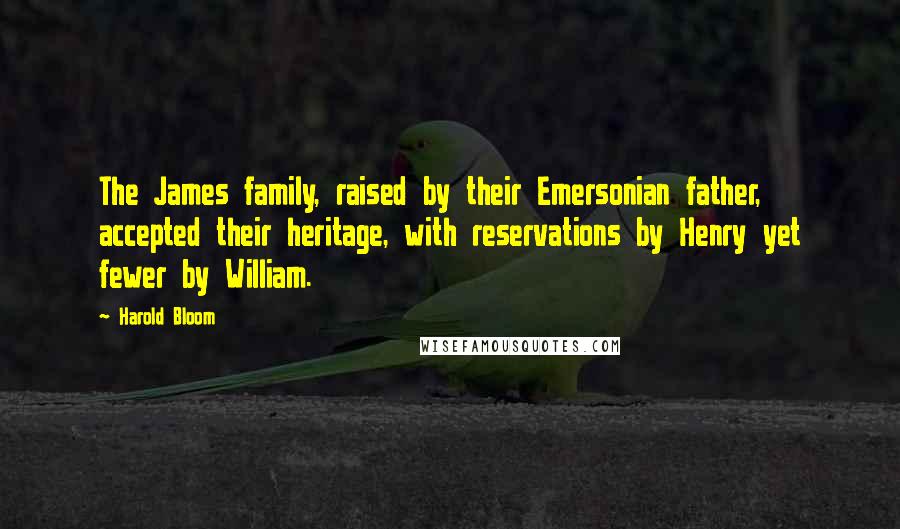 Harold Bloom Quotes: The James family, raised by their Emersonian father, accepted their heritage, with reservations by Henry yet fewer by William.