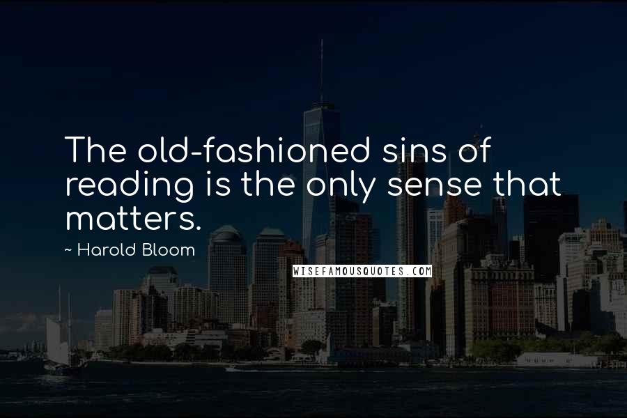 Harold Bloom Quotes: The old-fashioned sins of reading is the only sense that matters.