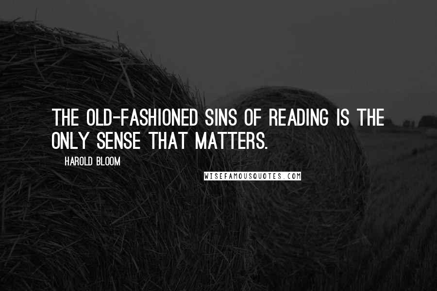 Harold Bloom Quotes: The old-fashioned sins of reading is the only sense that matters.