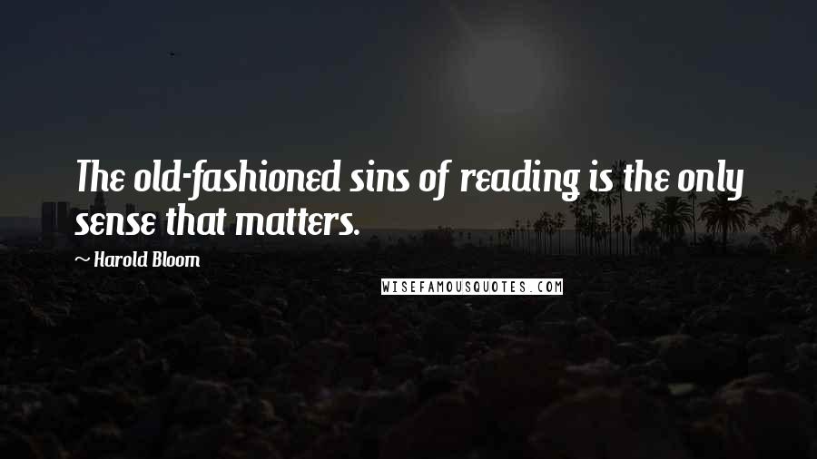 Harold Bloom Quotes: The old-fashioned sins of reading is the only sense that matters.