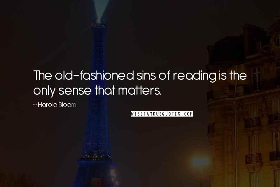 Harold Bloom Quotes: The old-fashioned sins of reading is the only sense that matters.