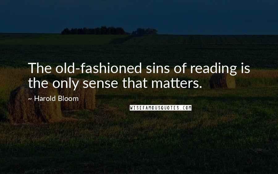 Harold Bloom Quotes: The old-fashioned sins of reading is the only sense that matters.