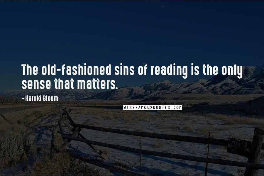 Harold Bloom Quotes: The old-fashioned sins of reading is the only sense that matters.