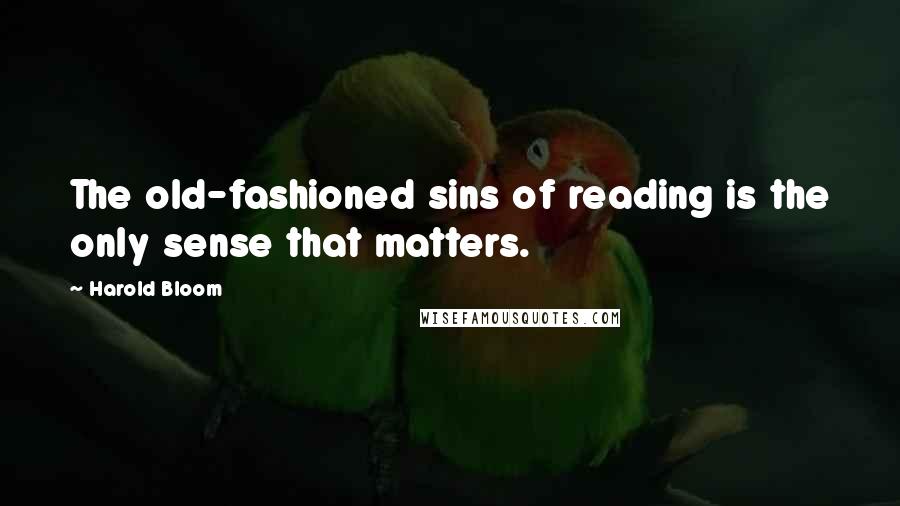 Harold Bloom Quotes: The old-fashioned sins of reading is the only sense that matters.