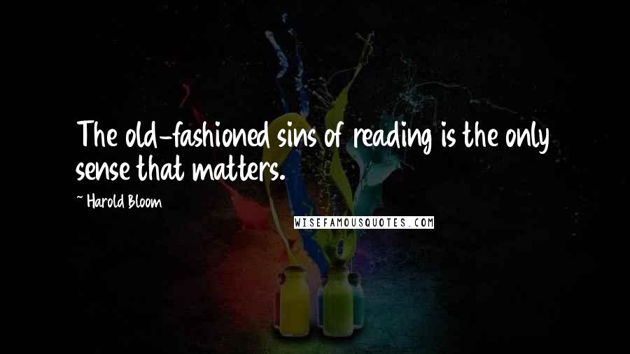 Harold Bloom Quotes: The old-fashioned sins of reading is the only sense that matters.