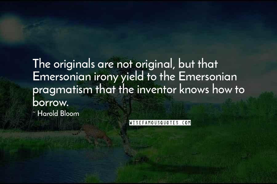 Harold Bloom Quotes: The originals are not original, but that Emersonian irony yield to the Emersonian pragmatism that the inventor knows how to borrow.