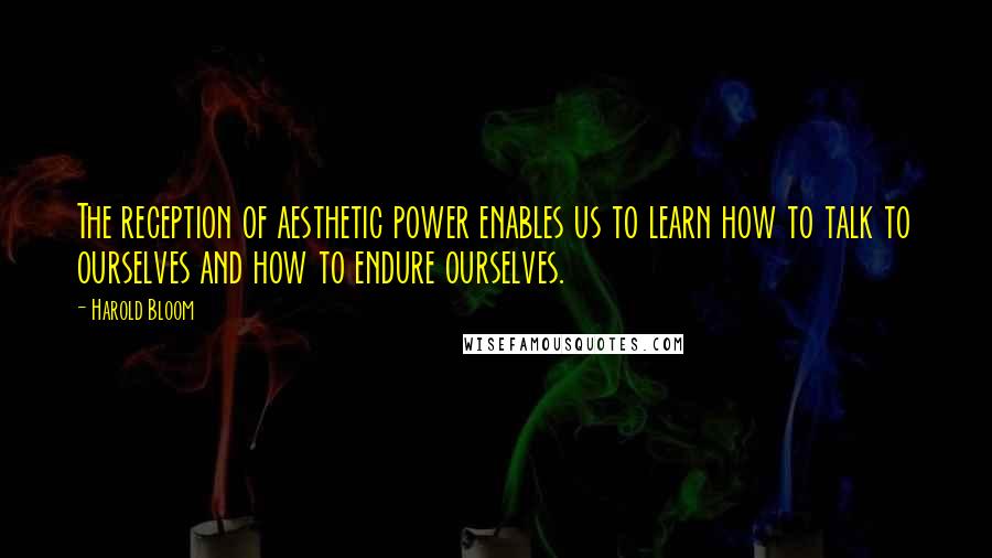 Harold Bloom Quotes: The reception of aesthetic power enables us to learn how to talk to ourselves and how to endure ourselves.