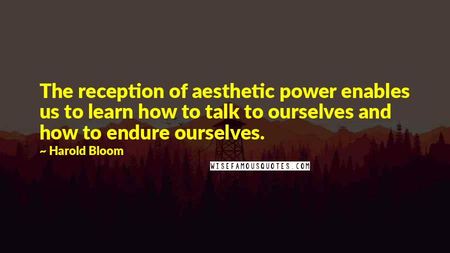 Harold Bloom Quotes: The reception of aesthetic power enables us to learn how to talk to ourselves and how to endure ourselves.