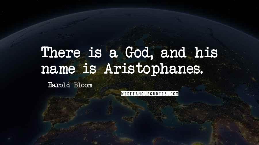 Harold Bloom Quotes: There is a God, and his name is Aristophanes.