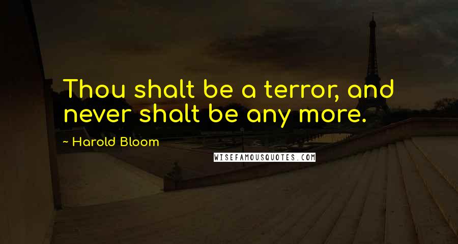 Harold Bloom Quotes: Thou shalt be a terror, and never shalt be any more.