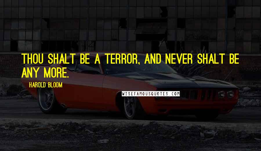 Harold Bloom Quotes: Thou shalt be a terror, and never shalt be any more.