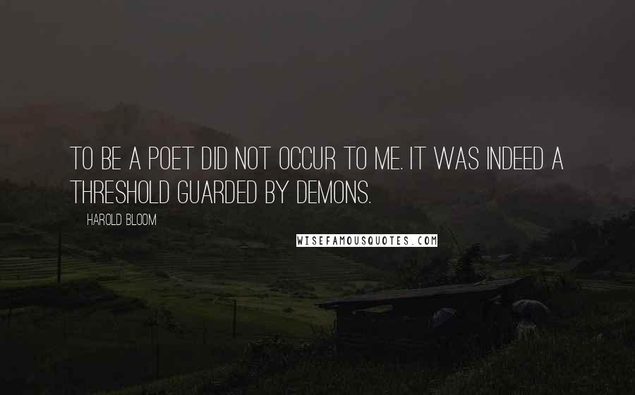 Harold Bloom Quotes: To be a poet did not occur to me. It was indeed a threshold guarded by demons.