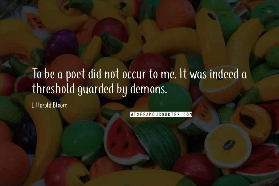 Harold Bloom Quotes: To be a poet did not occur to me. It was indeed a threshold guarded by demons.