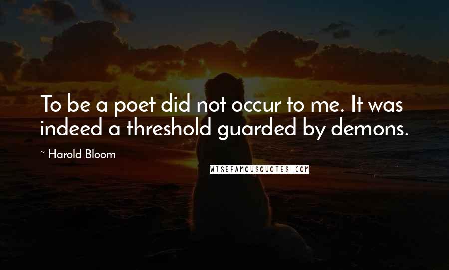 Harold Bloom Quotes: To be a poet did not occur to me. It was indeed a threshold guarded by demons.